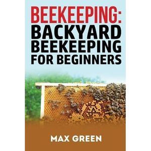Beekeeping: Backyard Beekeeping for Beginners -- Max Green